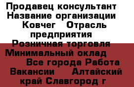 Продавец-консультант › Название организации ­ Ковчег › Отрасль предприятия ­ Розничная торговля › Минимальный оклад ­ 30 000 - Все города Работа » Вакансии   . Алтайский край,Славгород г.